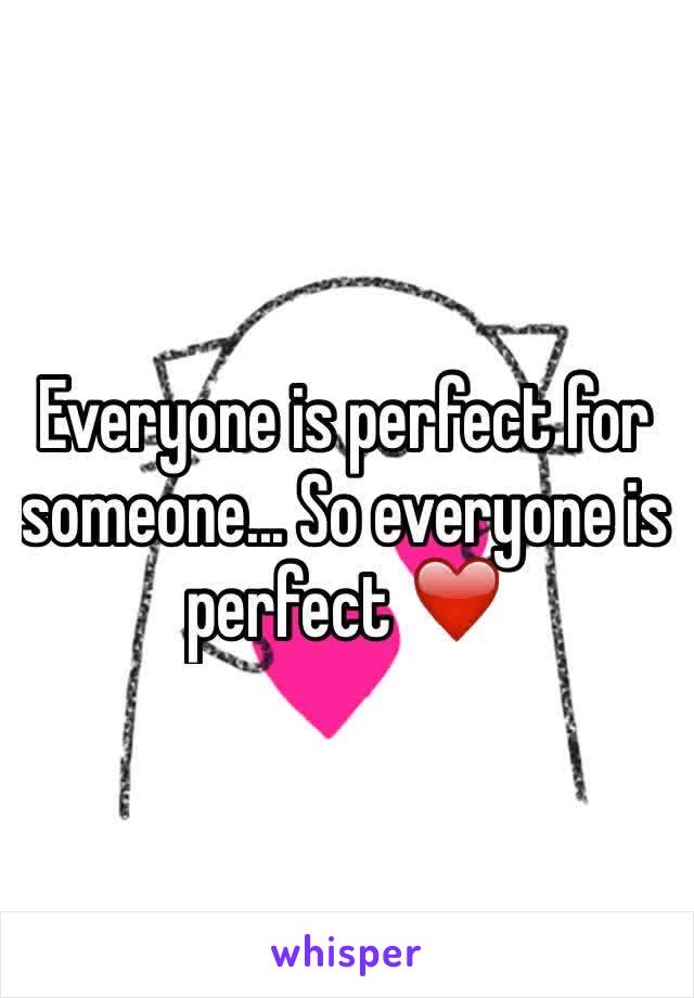 Everyone is perfect for someone... So everyone is perfect ❤️