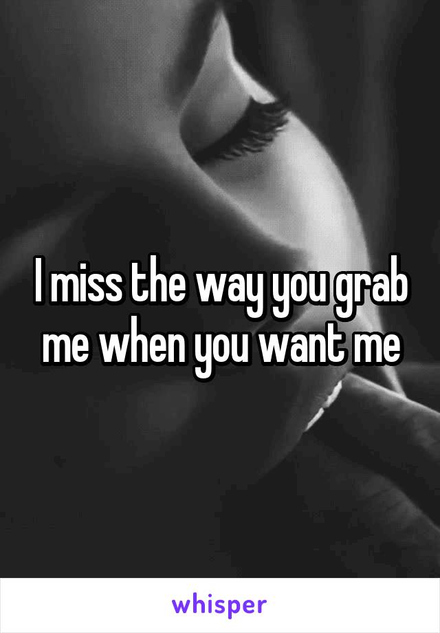 I miss the way you grab me when you want me