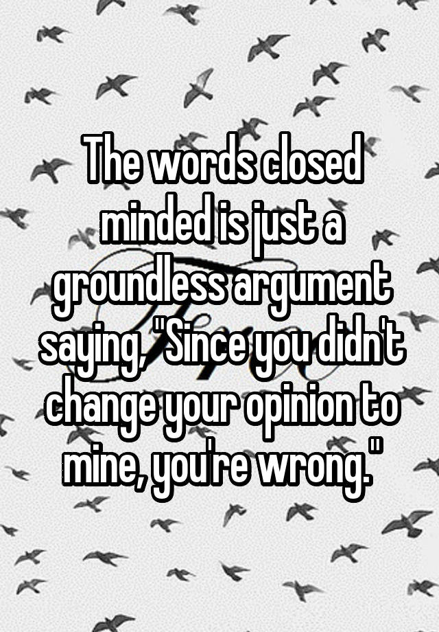 the-words-closed-minded-is-just-a-groundless-argument-saying-since