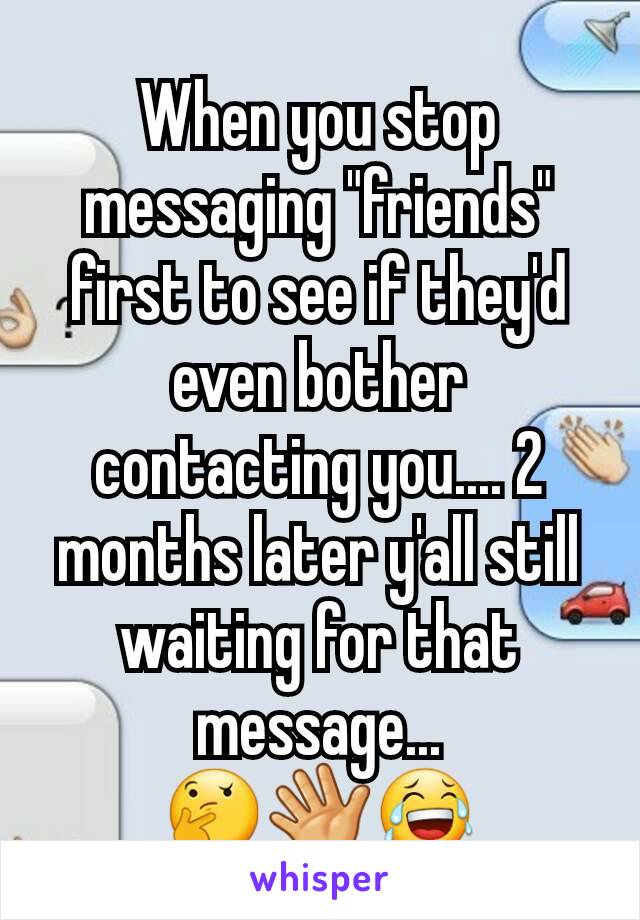 When you stop messaging "friends" first to see if they'd even bother contacting you.... 2 months later y'all still waiting for that message...                 🤔👋😂