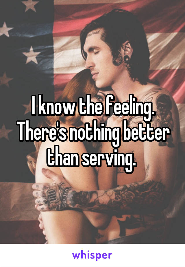 I know the feeling. There's nothing better than serving. 