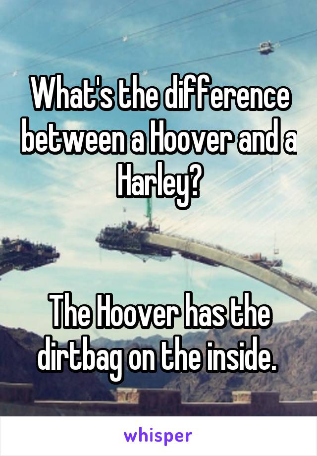 What's the difference between a Hoover and a Harley?


The Hoover has the dirtbag on the inside. 