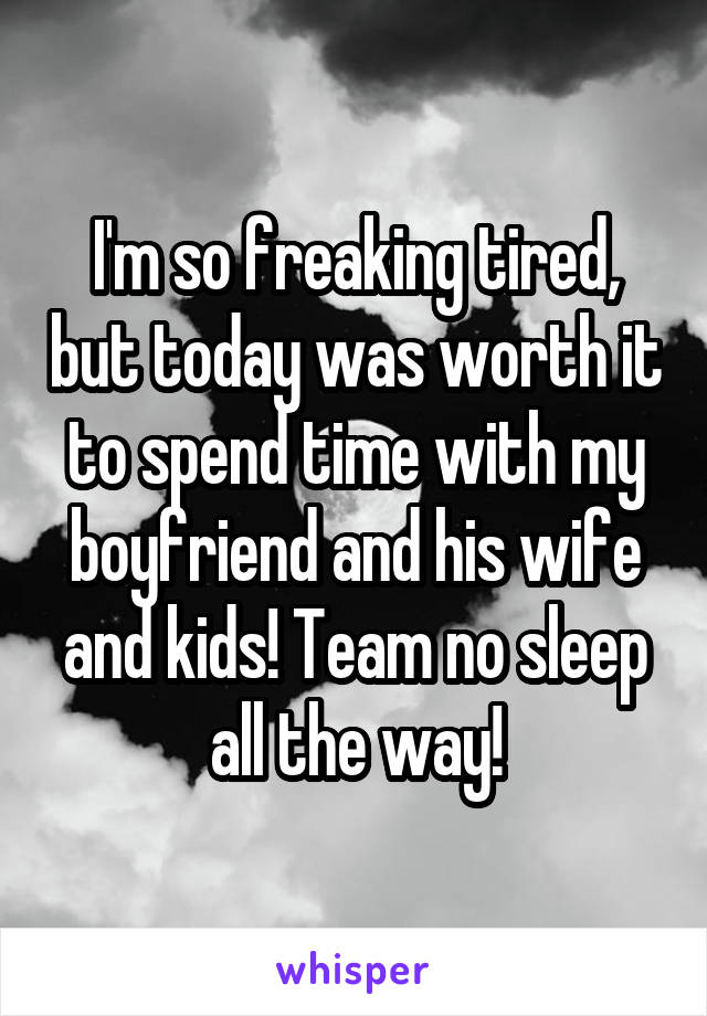 I'm so freaking tired, but today was worth it to spend time with my boyfriend and his wife and kids! Team no sleep all the way!