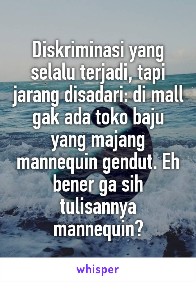 Diskriminasi yang selalu terjadi, tapi jarang disadari: di mall gak ada toko baju yang majang mannequin gendut. Eh bener ga sih tulisannya mannequin?