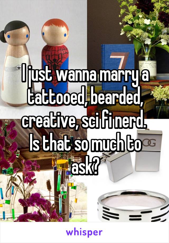 I just wanna marry a tattooed, bearded, creative, sci fi nerd. 
Is that so much to ask?