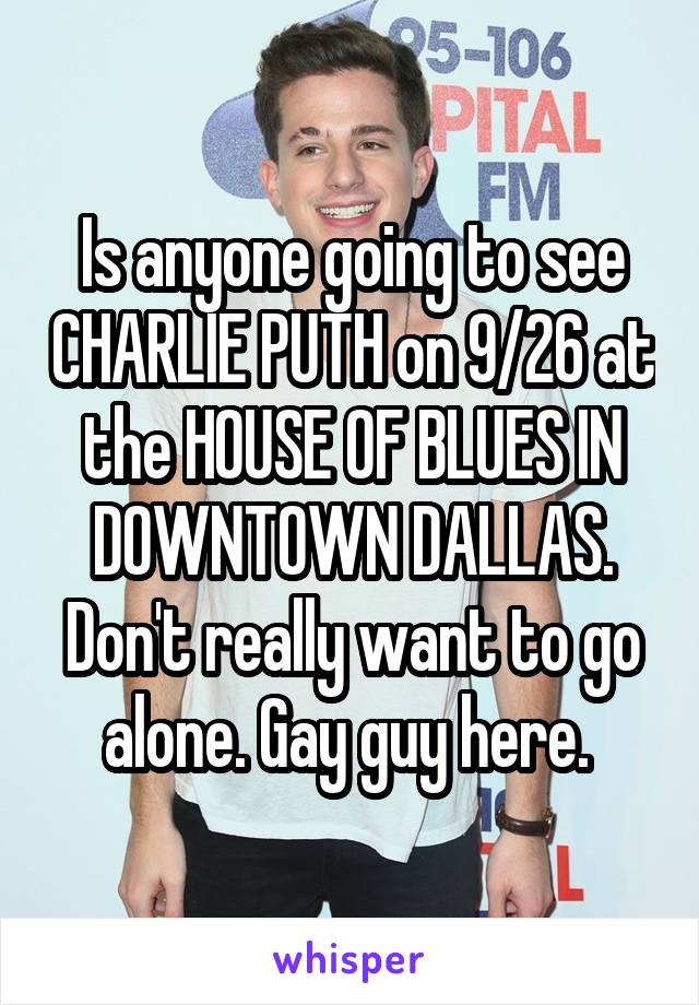 Is anyone going to see CHARLIE PUTH on 9/26 at the HOUSE OF BLUES IN DOWNTOWN DALLAS. Don't really want to go alone. Gay guy here. 