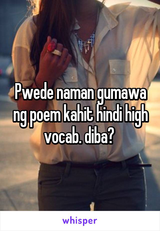 Pwede naman gumawa ng poem kahit hindi high vocab. diba? 