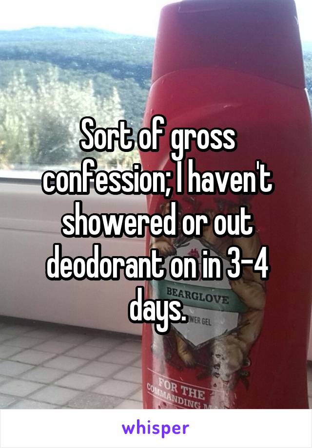 Sort of gross confession; I haven't showered or out deodorant on in 3-4 days.