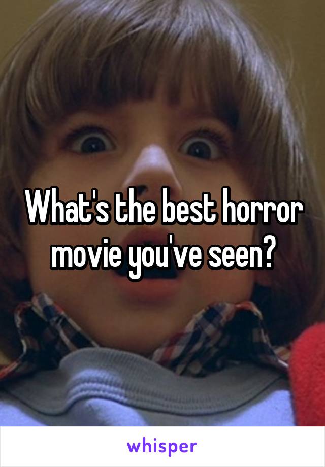 What's the best horror movie you've seen?