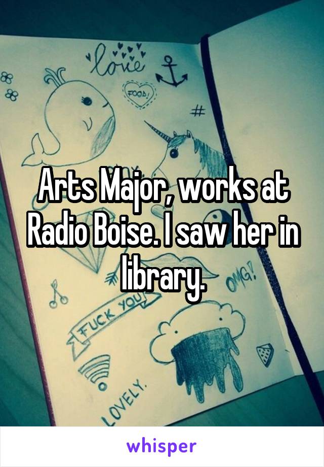 Arts Major, works at Radio Boise. I saw her in library.