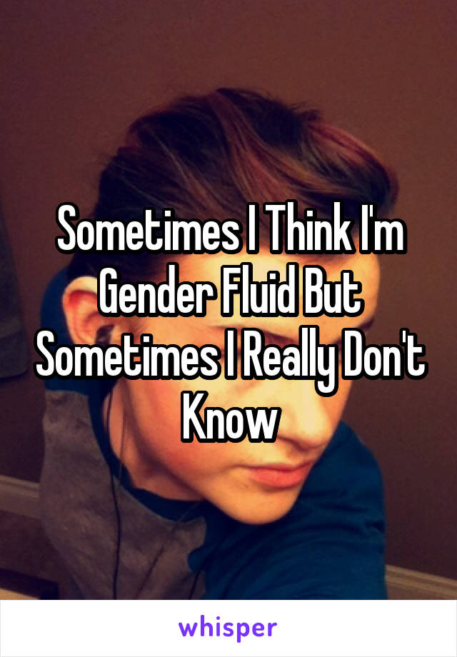 Sometimes I Think I'm Gender Fluid But Sometimes I Really Don't Know