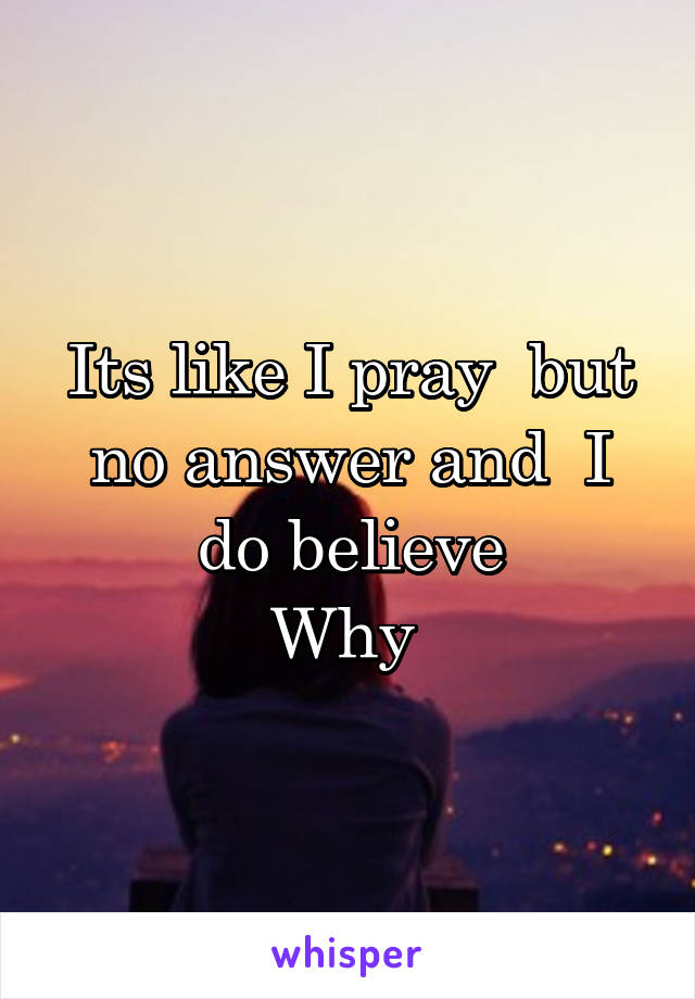 Its like I pray  but no answer and  I do believe
Why 