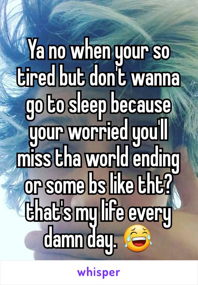 Ya no when your so tired but don't wanna go to sleep because your worried you'll miss tha world ending or some bs like tht?that's my life every damn day. 😂