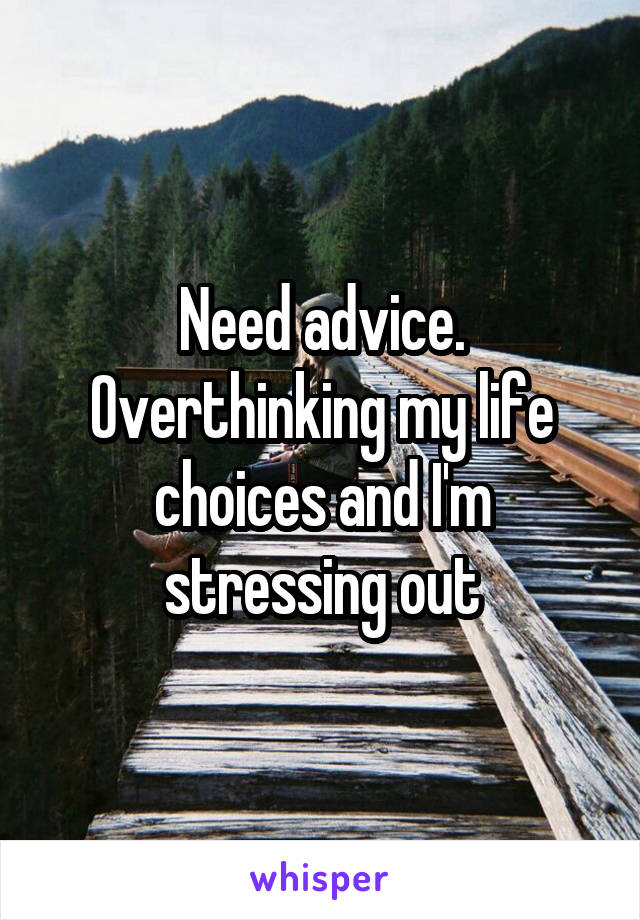 Need advice. Overthinking my life choices and I'm stressing out