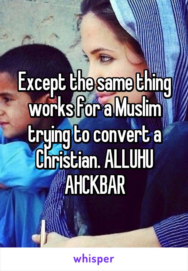 Except the same thing works for a Muslim trying to convert a Christian. ALLUHU AHCKBAR