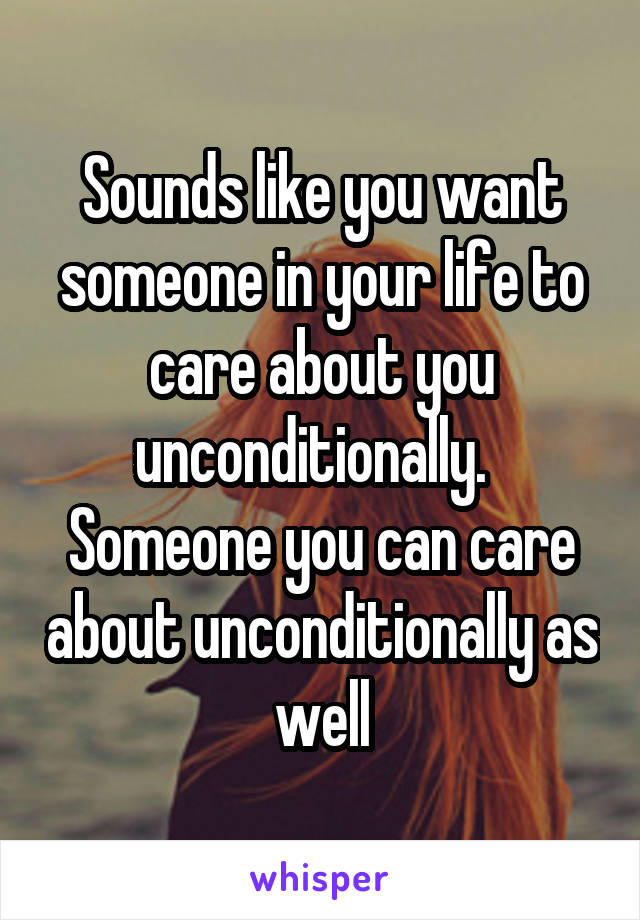 Sounds like you want someone in your life to care about you unconditionally.   Someone you can care about unconditionally as well