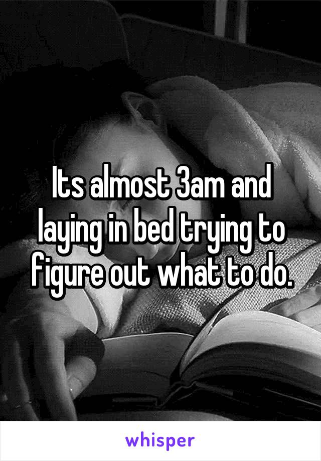 Its almost 3am and laying in bed trying to figure out what to do.