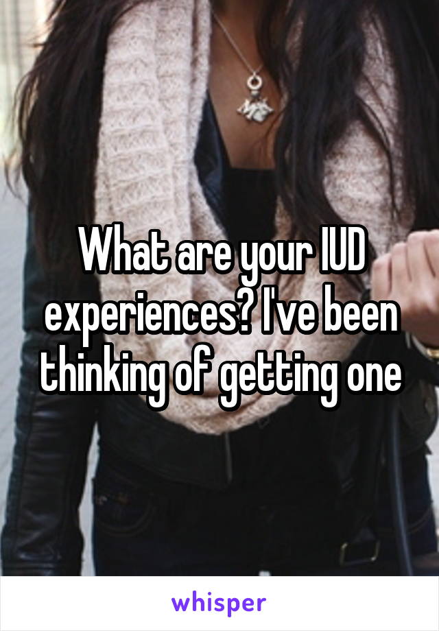 What are your IUD experiences? I've been thinking of getting one