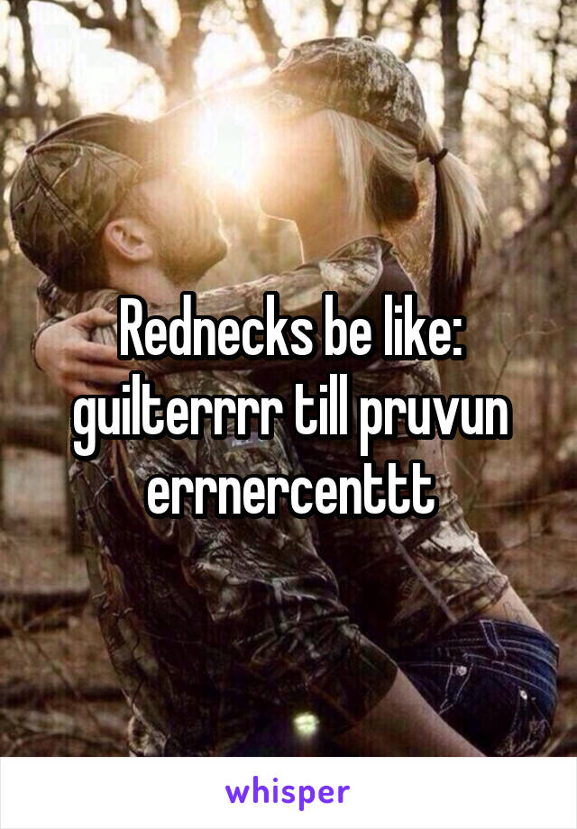 Rednecks be like: guilterrrr till pruvun errnercenttt
