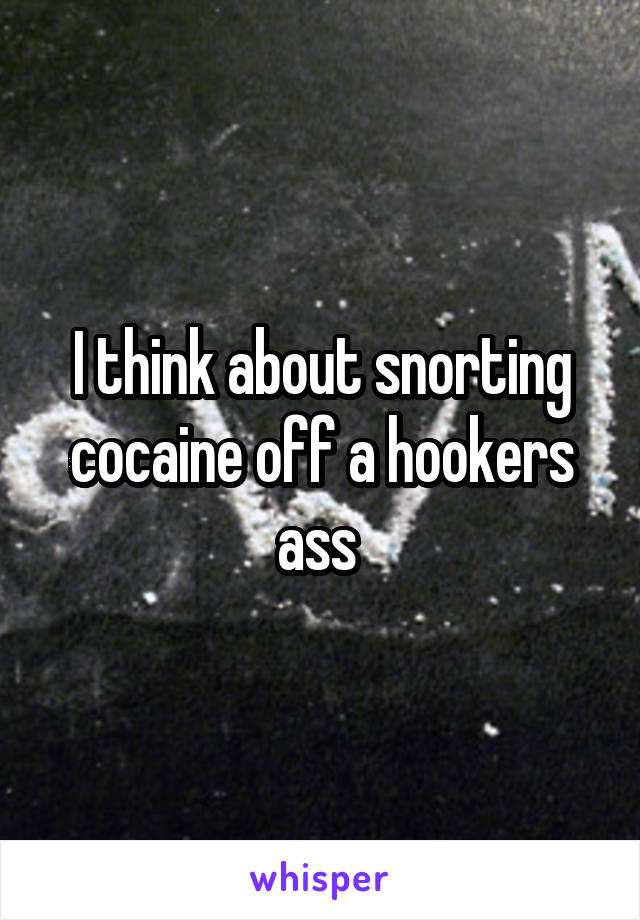 I think about snorting cocaine off a hookers ass 