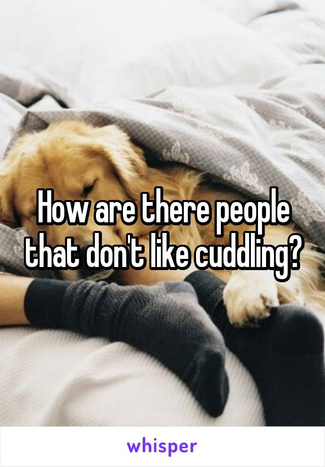 How are there people that don't like cuddling?