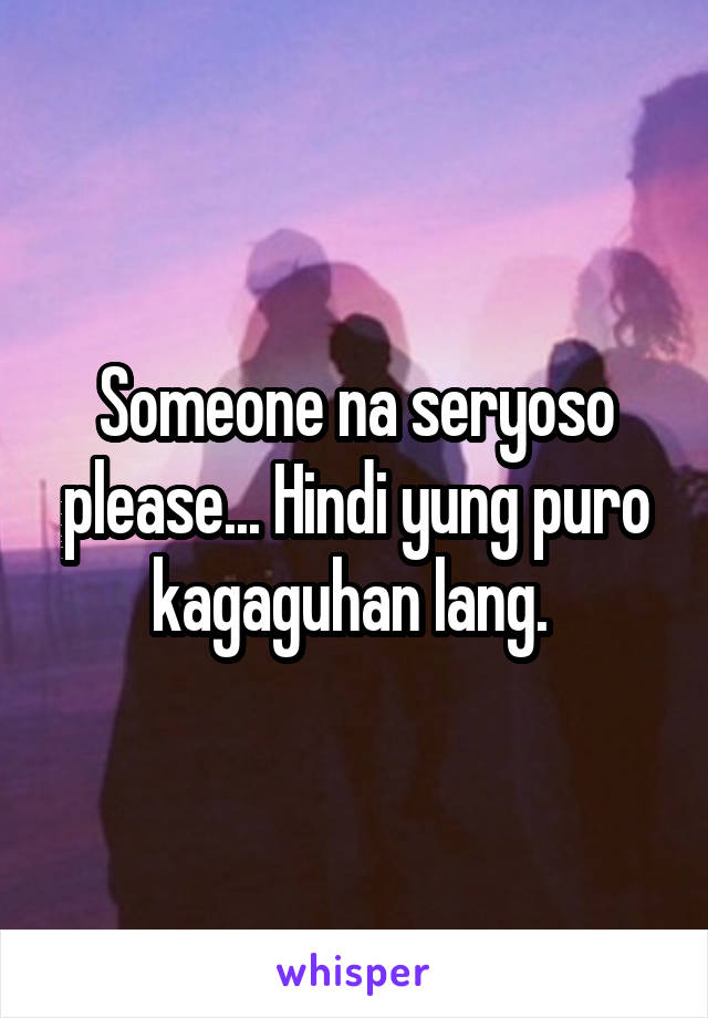 Someone na seryoso please... Hindi yung puro kagaguhan lang. 