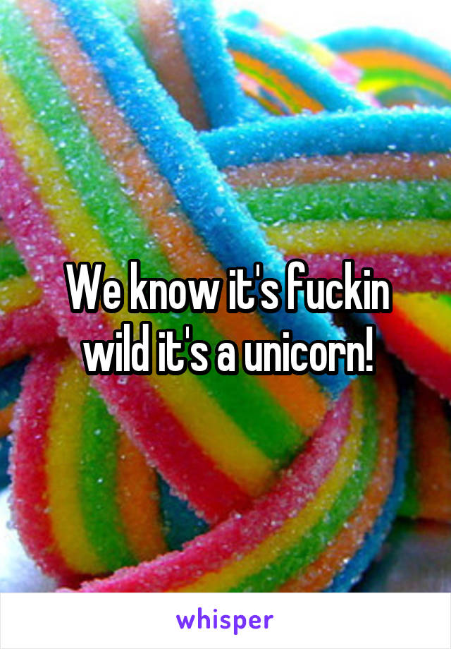 We know it's fuckin wild it's a unicorn!