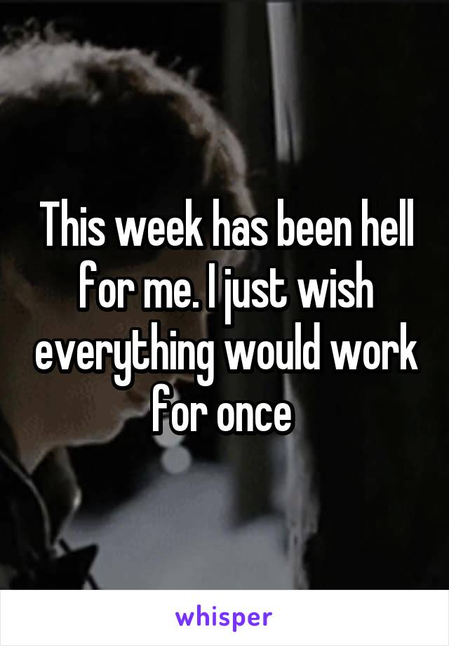 This week has been hell for me. I just wish everything would work for once 