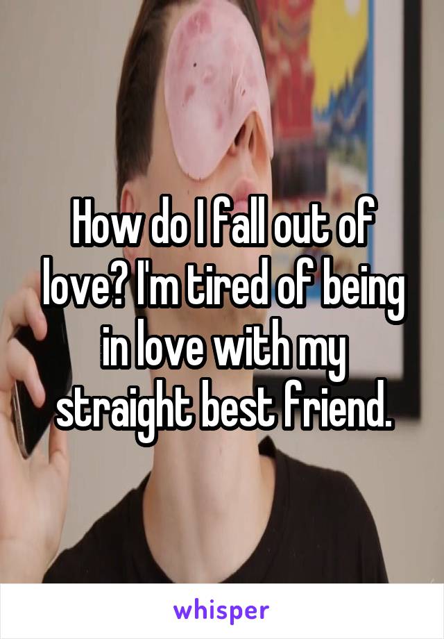 How do I fall out of love? I'm tired of being in love with my straight best friend.