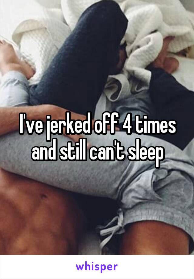 I've jerked off 4 times and still can't sleep