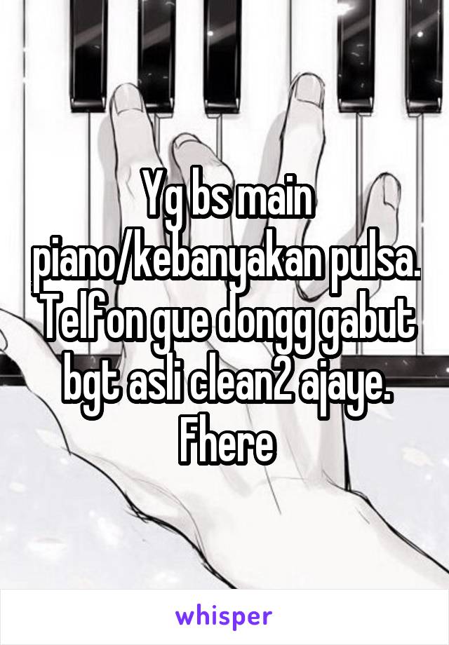 Yg bs main piano/kebanyakan pulsa. Telfon gue dongg gabut bgt asli clean2 ajaye. Fhere