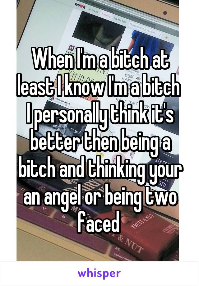 When I'm a bitch at least I know I'm a bitch 
I personally think it's better then being a bitch and thinking your an angel or being two faced 