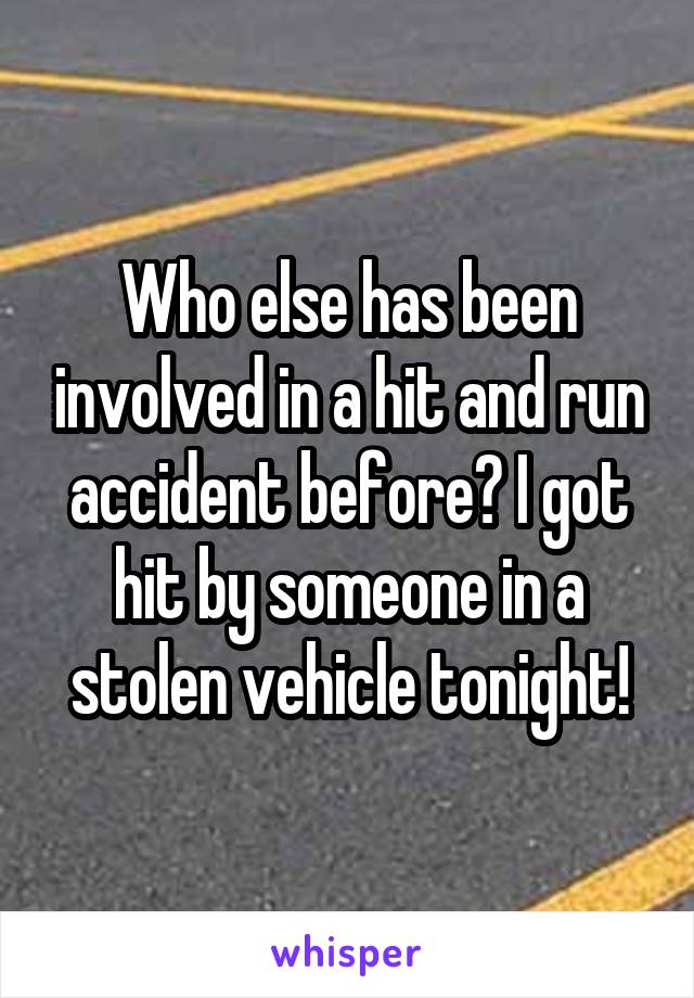 Who else has been involved in a hit and run accident before? I got hit by someone in a stolen vehicle tonight!