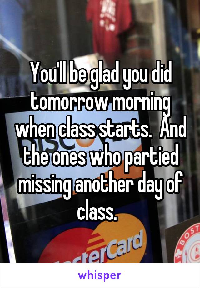 You'll be glad you did tomorrow morning when class starts.  And the ones who partied missing another day of class.  