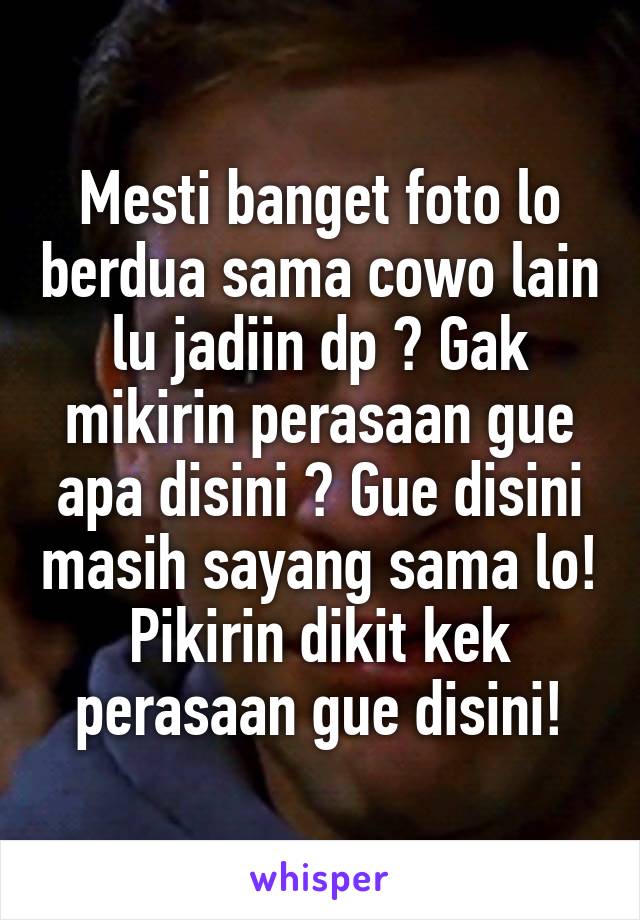 Mesti banget foto lo berdua sama cowo lain lu jadiin dp ? Gak mikirin perasaan gue apa disini ? Gue disini masih sayang sama lo!
Pikirin dikit kek perasaan gue disini!