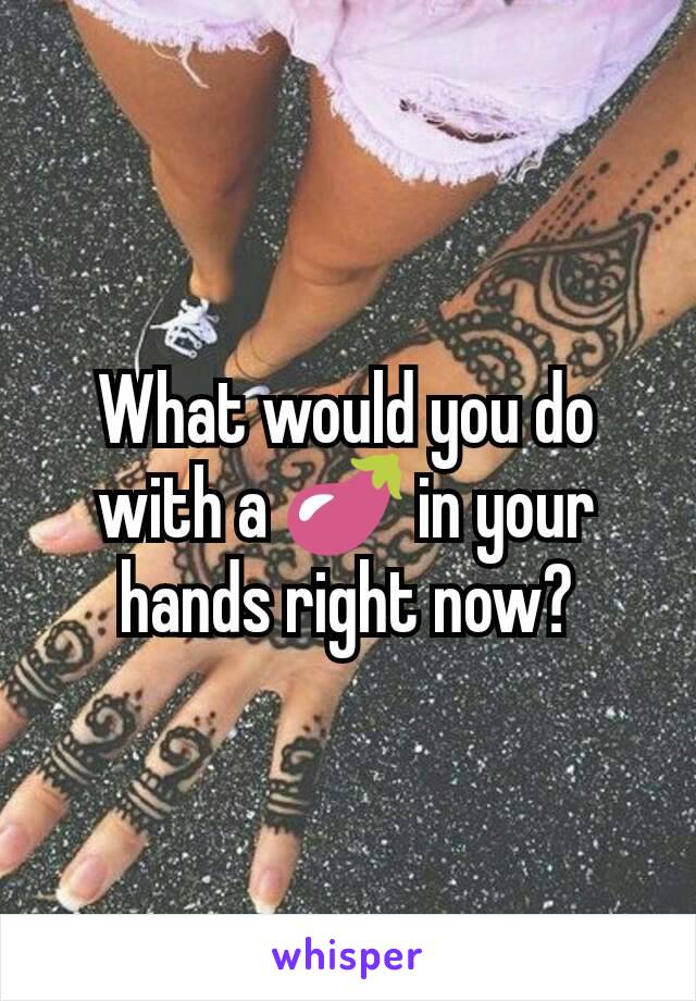 What would you do with a 🍆 in your hands right now?