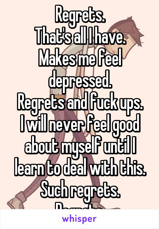 Regrets.
That's all I have.
Makes me feel depressed.
Regrets and fuck ups.
I will never feel good about myself until I learn to deal with this.
Such regrets.
Regrets.