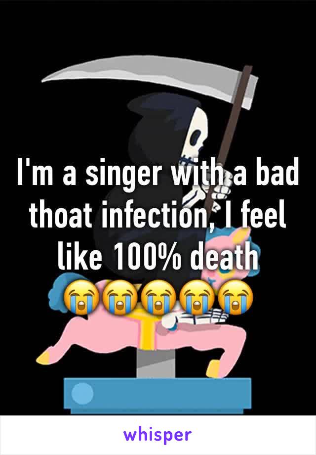 I'm a singer with a bad thoat infection, I feel like 100% death 
😭😭😭😭😭