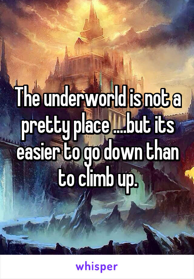 The underworld is not a pretty place ....but its easier to go down than to climb up.