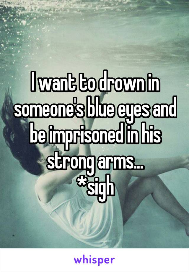 I want to drown in someone's blue eyes and be imprisoned in his strong arms...
*sigh