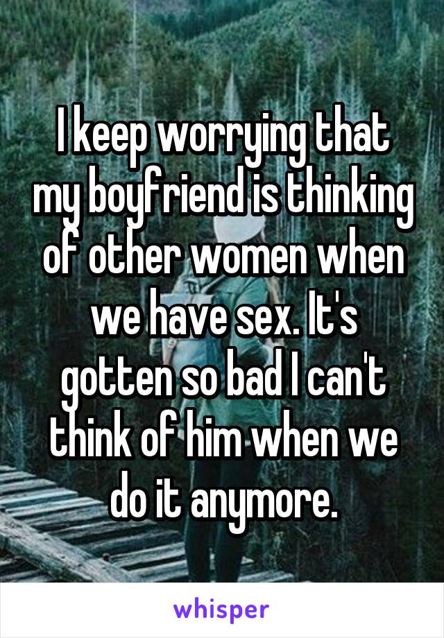 I keep worrying that my boyfriend is thinking of other women when we have sex. It's gotten so bad I can't think of him when we do it anymore.