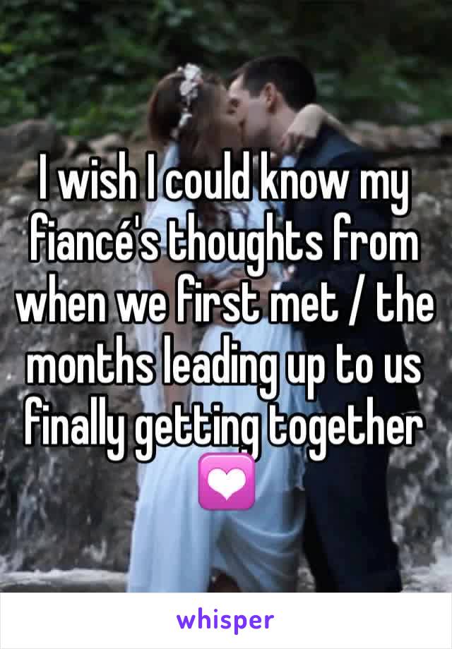 I wish I could know my fiancé's thoughts from when we first met / the months leading up to us finally getting together 💟