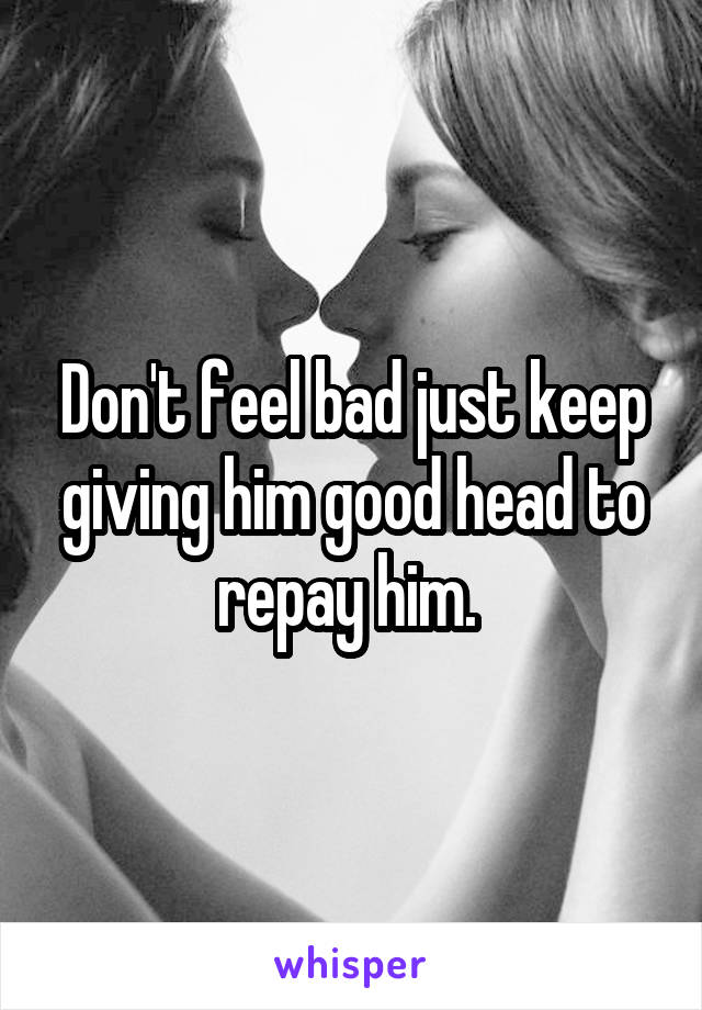 Don't feel bad just keep giving him good head to repay him. 