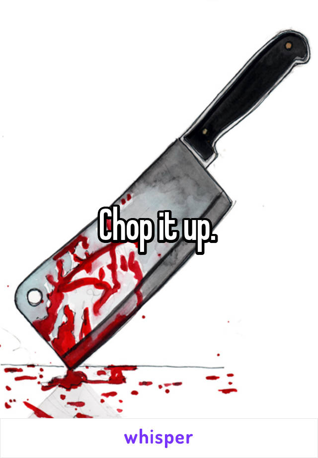 Chop it up. 