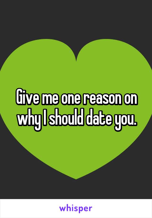 Give me one reason on why I should date you.