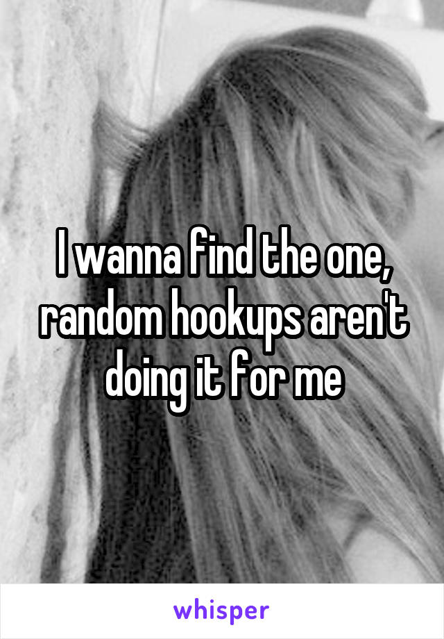 I wanna find the one, random hookups aren't doing it for me