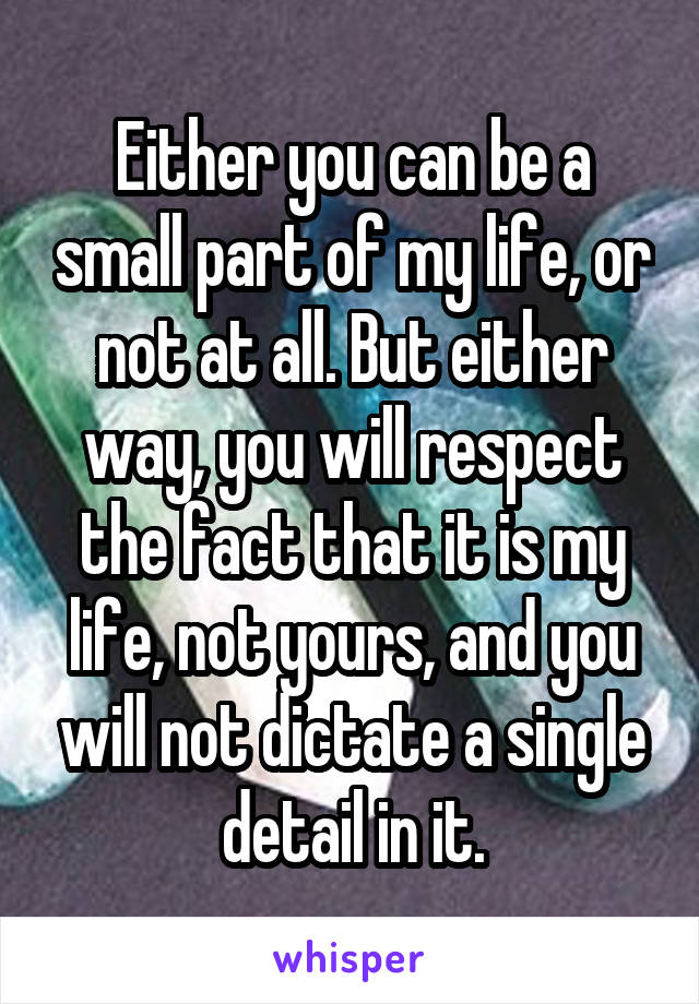 Either you can be a small part of my life, or not at all. But either way, you will respect the fact that it is my life, not yours, and you will not dictate a single detail in it.