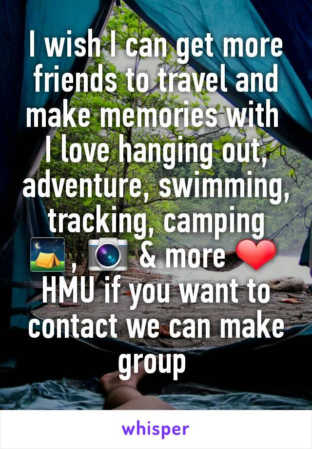 I wish I can get more friends to travel and make memories with 
I love hanging out, adventure, swimming, tracking, camping ⛺, 📷 & more ❤ 
HMU if you want to contact we can make group 