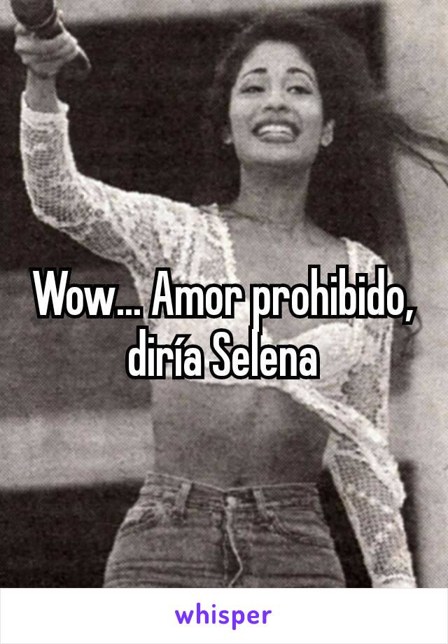 Wow... Amor prohibido, diría Selena