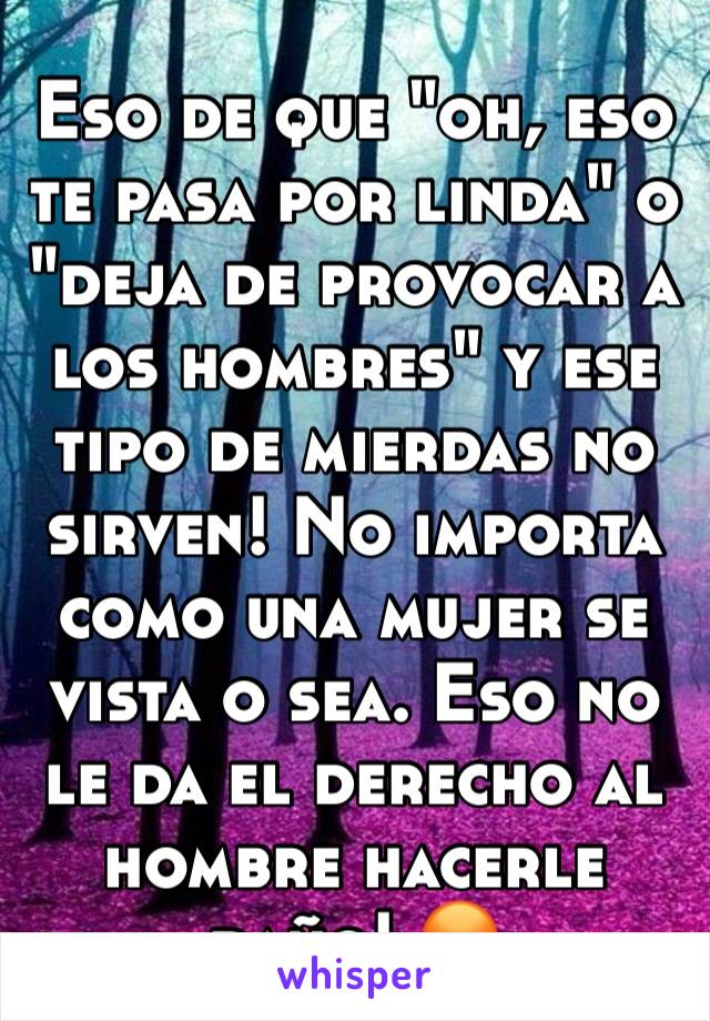 Eso de que "oh, eso te pasa por linda" o "deja de provocar a los hombres" y ese tipo de mierdas no sirven! No importa como una mujer se vista o sea. Eso no le da el derecho al hombre hacerle daño! 😡